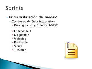  Primera iteración del modelo
◦ Comienzo de Data Integration
 Paradigma: HU y Criterios INVEST
 I ndependent
 N egotiable
 V aluable
 E stimable
 S mall
 T estable
 