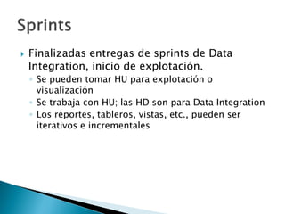  Finalizadas entregas de sprints de Data
Integration, inicio de explotación.
◦ Se pueden tomar HU para explotación o
visualización
◦ Se trabaja con HU; las HD son para Data Integration
◦ Los reportes, tableros, vistas, etc., pueden ser
iterativos e incrementales
 