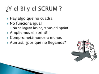  Hay algo que no cuadra
 No funciona igual
◦ No se logran los objetivos del sprint
 Ampliemos el sprint!!!
 Comprometámonos a menos
 Aun así, ¿por qué no llegamos?
 