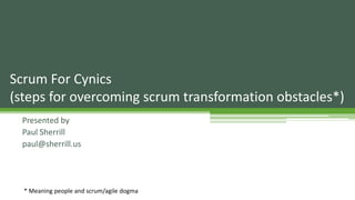 Presented by
Paul Sherrill
paul@sherrill.us
Scrum For Cynics
(steps for overcoming scrum transformation obstacles*)
* Meaning people and scrum/agile dogma
 