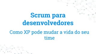 Scrum para
desenvolvedores
Como XP pode mudar a vida do seu
time
 