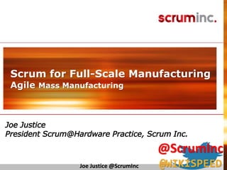 ©2014ScrumInc.
© 2011 Scrum Inc.
Scrum for Full-Scale Manufacturing
Agile Mass Manufacturing
Joe Justice
President Scrum@Hardware Practice, Scrum Inc.
Joe Justice @ScrumInc
@ScrumInc
@WIKISPEED
 