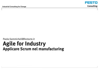 Industrial Consulting for Change
Agile for Industry
Applicare Scrum nel manufacturing
Paolo.Sammicheli@festocte.it
 