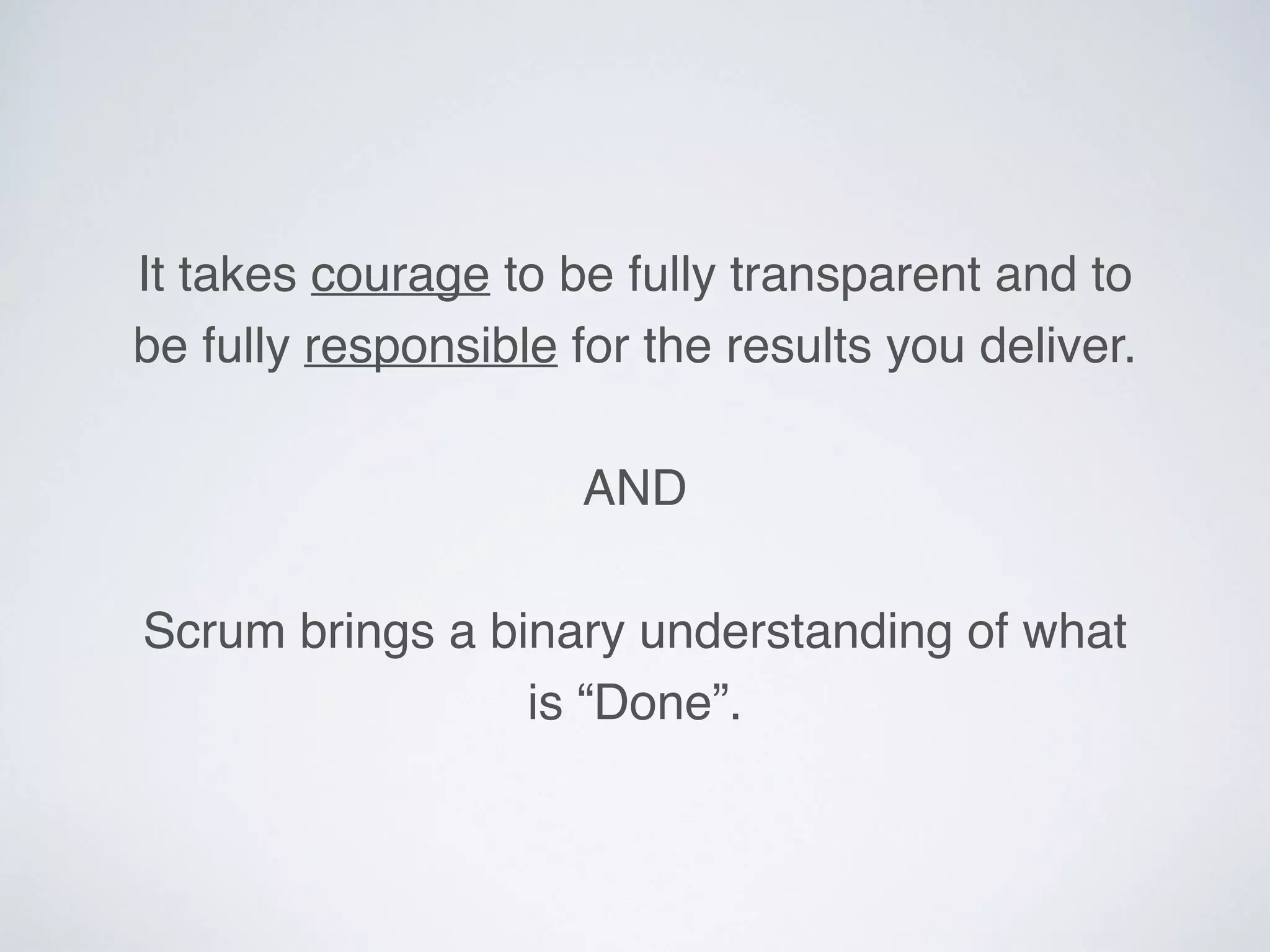 It takes courage to be fully transparent and to
be fully responsible for the results you deliver.
AND
Scrum brings a binary understanding of what
is “Done”.
 