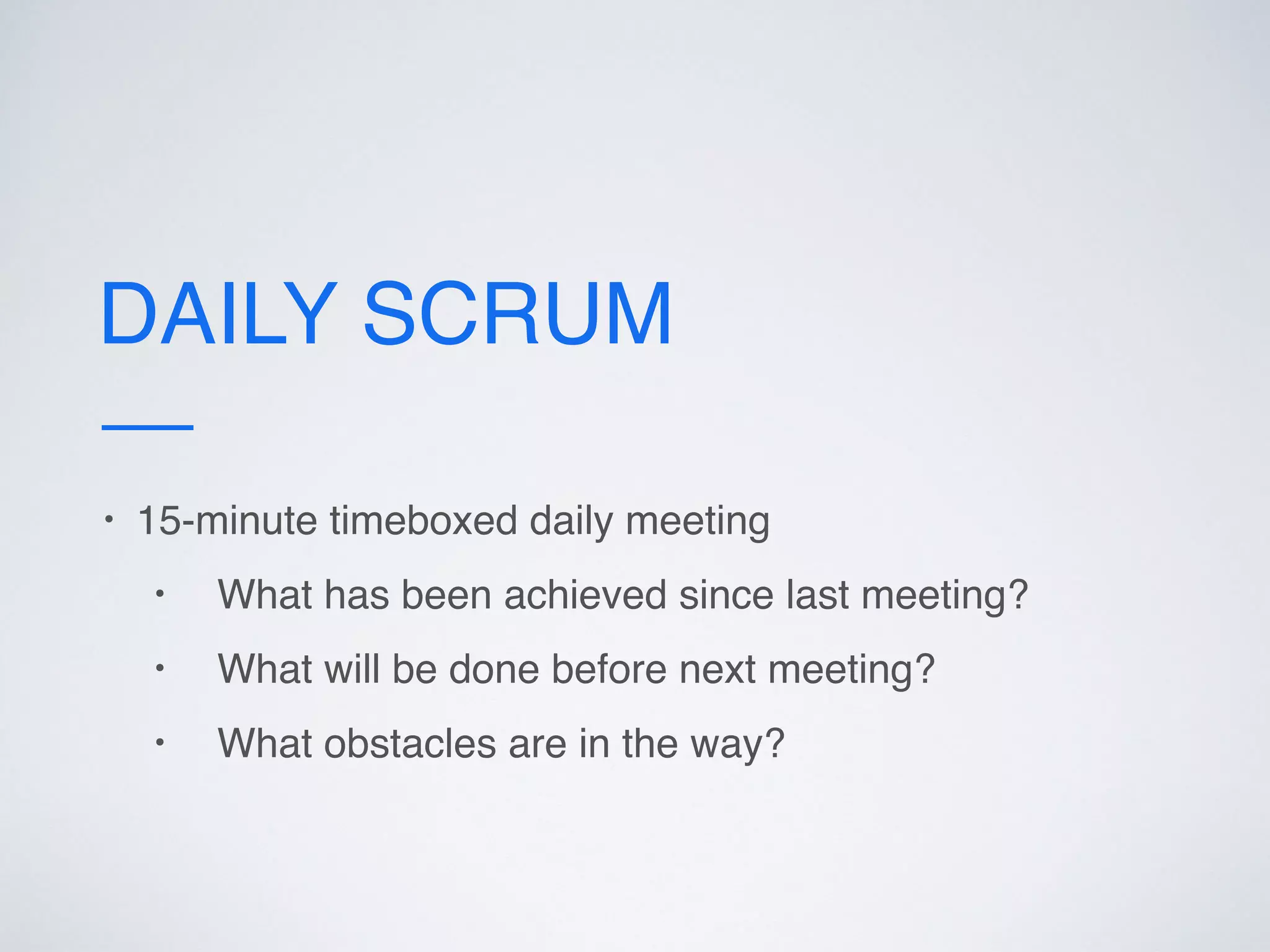 DAILY SCRUM
• 15-minute timeboxed daily meeting
• What has been achieved since last meeting?
• What will be done before next meeting?
• What obstacles are in the way?
 