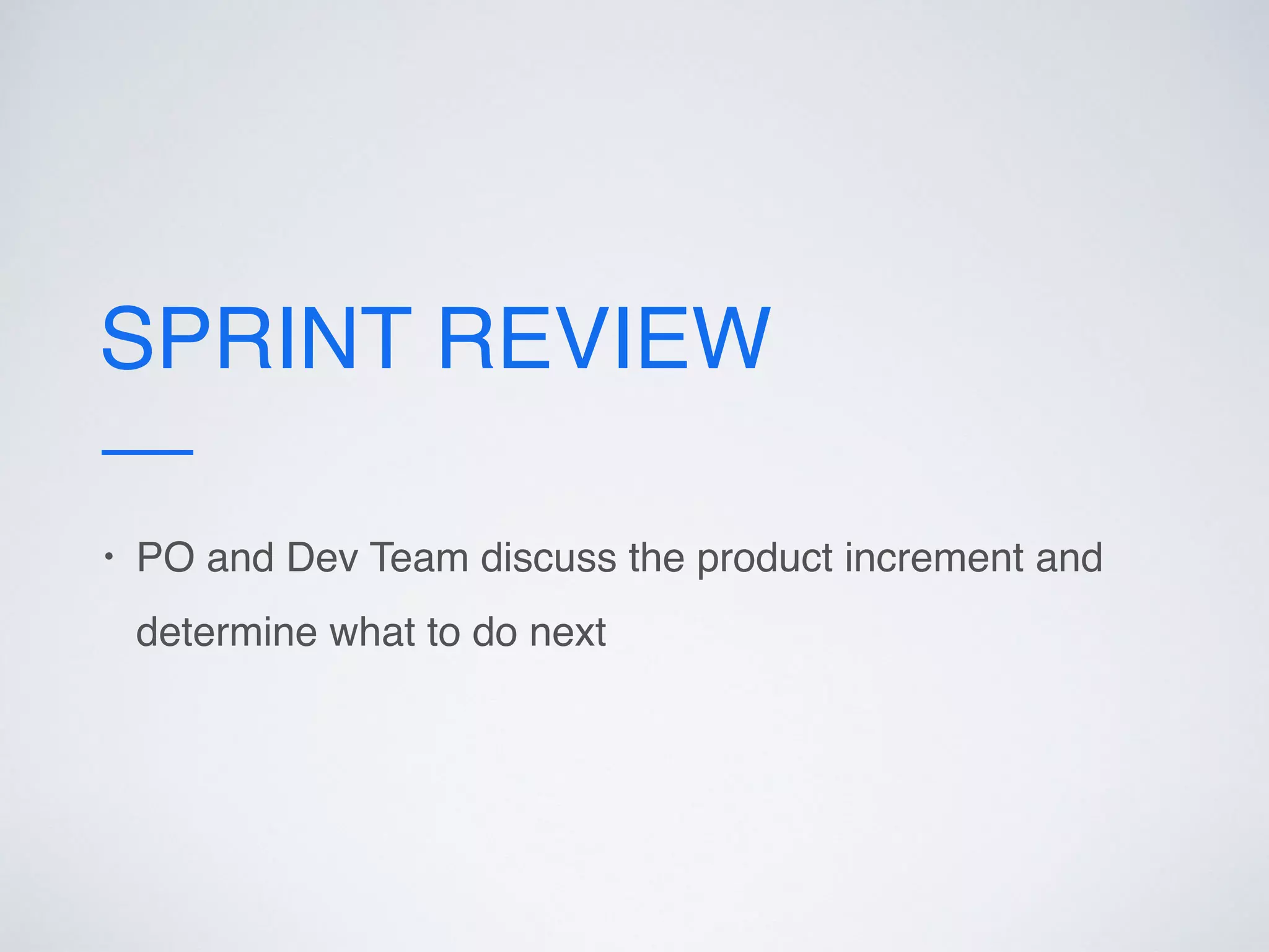 SPRINT REVIEW
• PO and Dev Team discuss the product increment and
determine what to do next
 