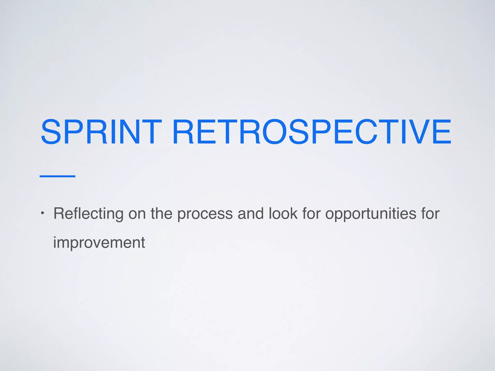 SPRINT RETROSPECTIVE
• Reﬂecting on the process and look for opportunities for
improvement
 