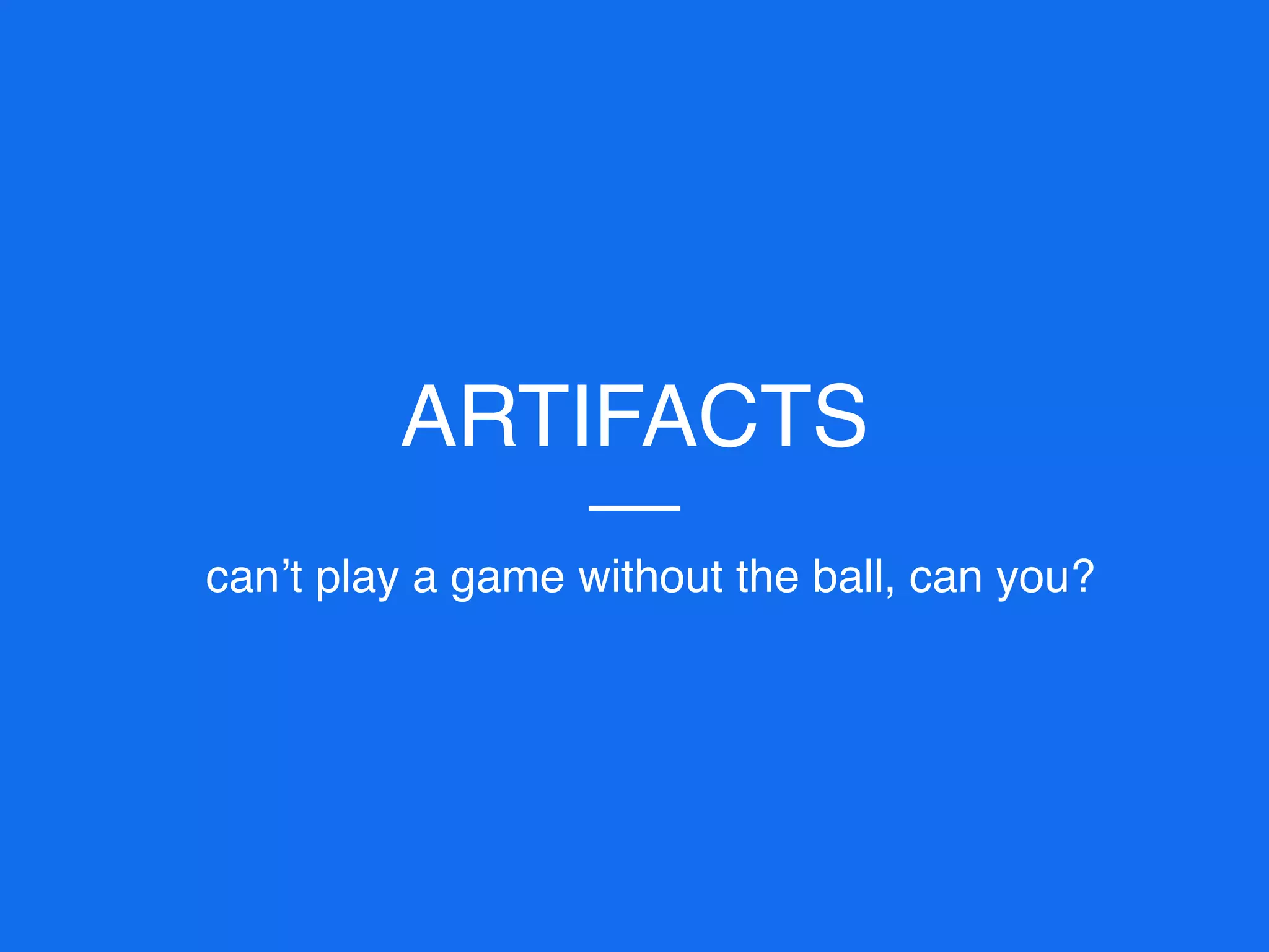ARTIFACTS
can’t play a game without the ball, can you?
 