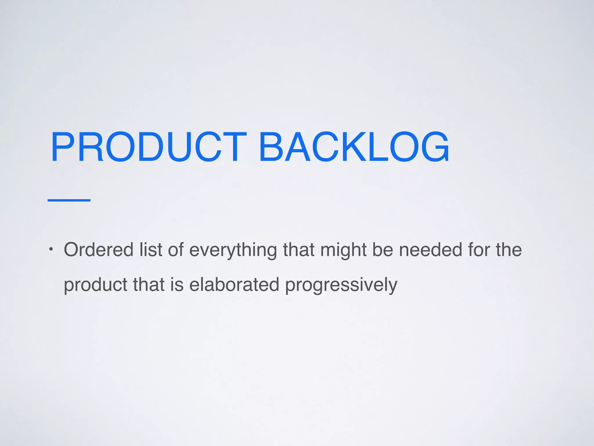 PRODUCT BACKLOG
• Ordered list of everything that might be needed for the
product that is elaborated progressively
 