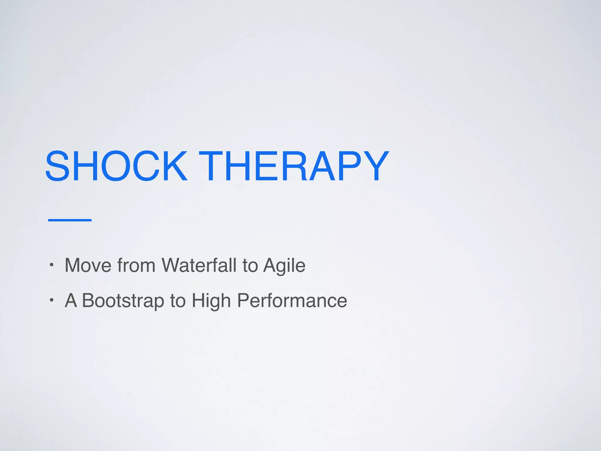 SHOCK THERAPY
• Move from Waterfall to Agile
• A Bootstrap to High Performance
 