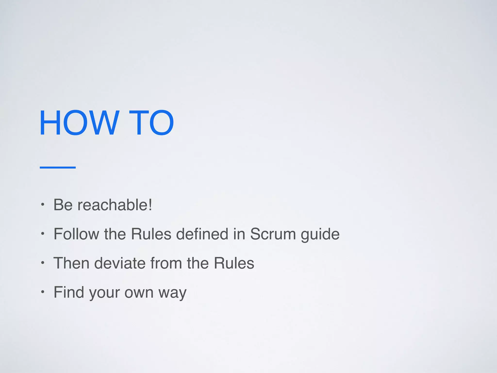 HOW TO
• Be reachable!
• Follow the Rules deﬁned in Scrum guide
• Then deviate from the Rules
• Find your own way
 