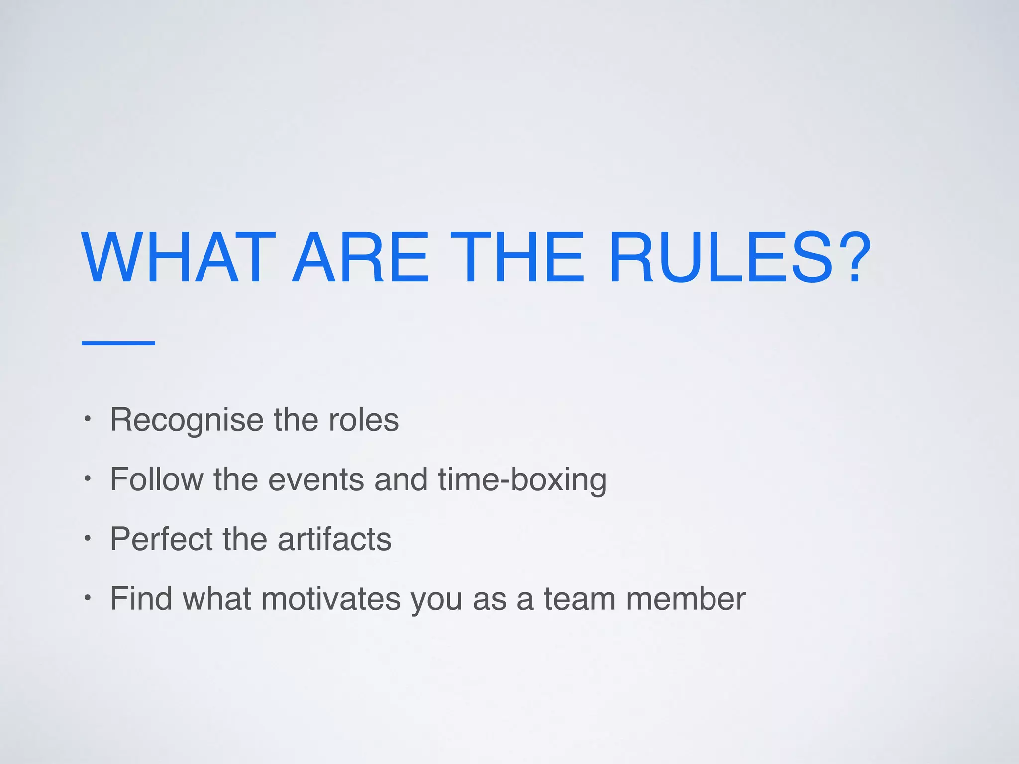 WHAT ARE THE RULES?
• Recognise the roles
• Follow the events and time-boxing
• Perfect the artifacts
• Find what motivates you as a team member
 
