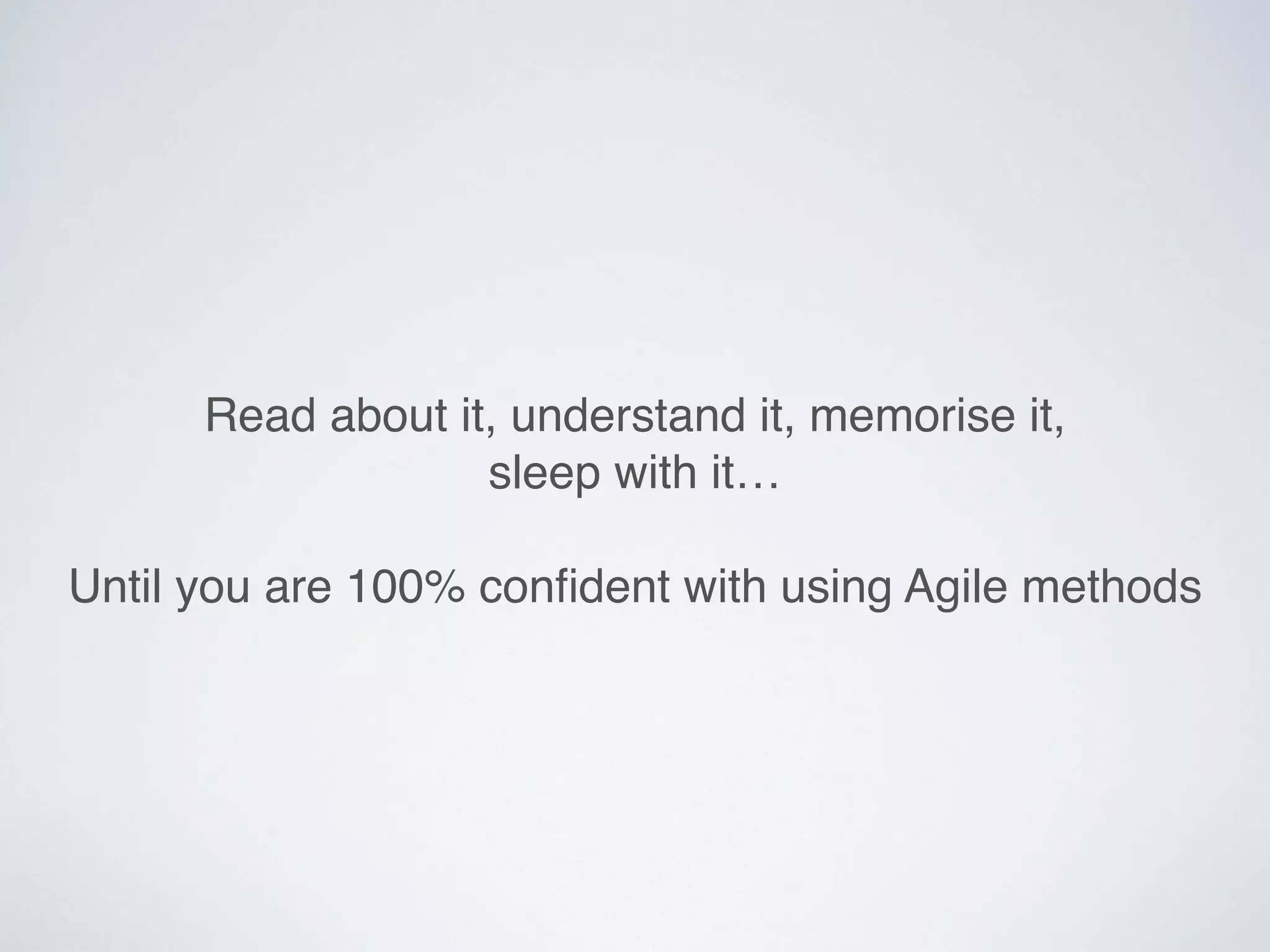 Read about it, understand it, memorise it,  
sleep with it…
Until you are 100% conﬁdent with using Agile methods
 