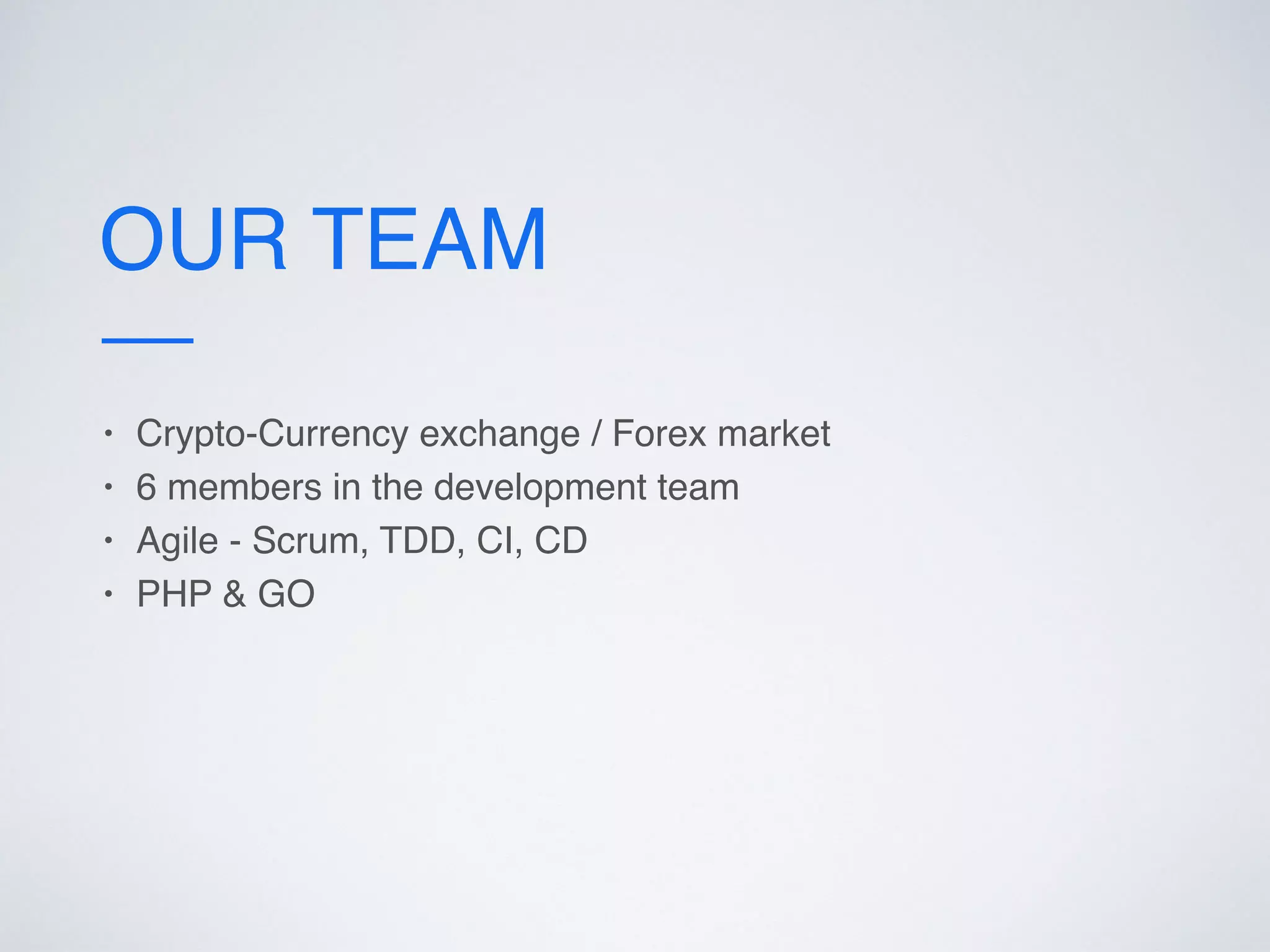 OUR TEAM
• Crypto-Currency exchange / Forex market
• 6 members in the development team
• Agile - Scrum, TDD, CI, CD
• PHP & GO
 