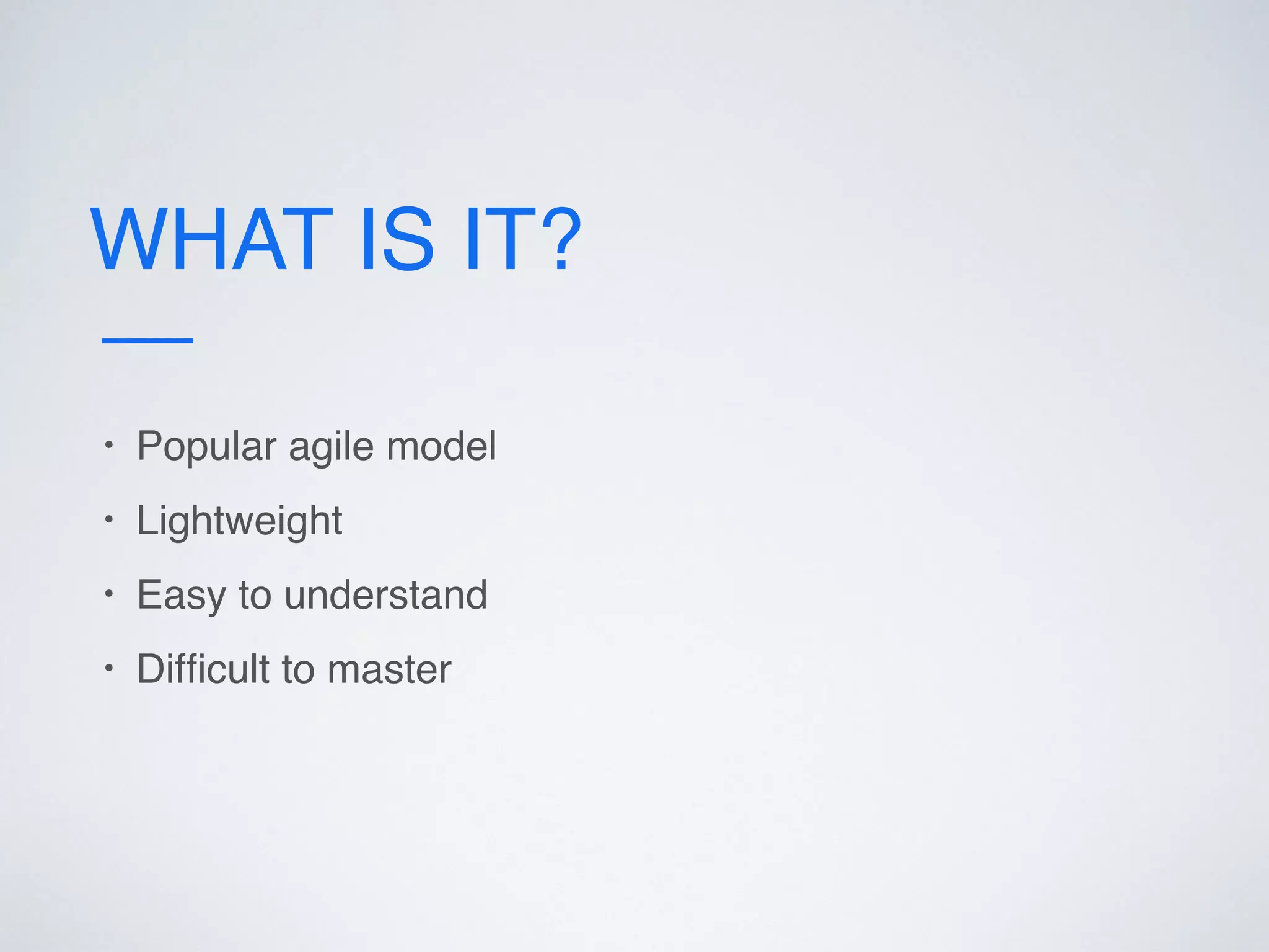 WHAT IS IT?
• Popular agile model
• Lightweight
• Easy to understand
• Difﬁcult to master
 