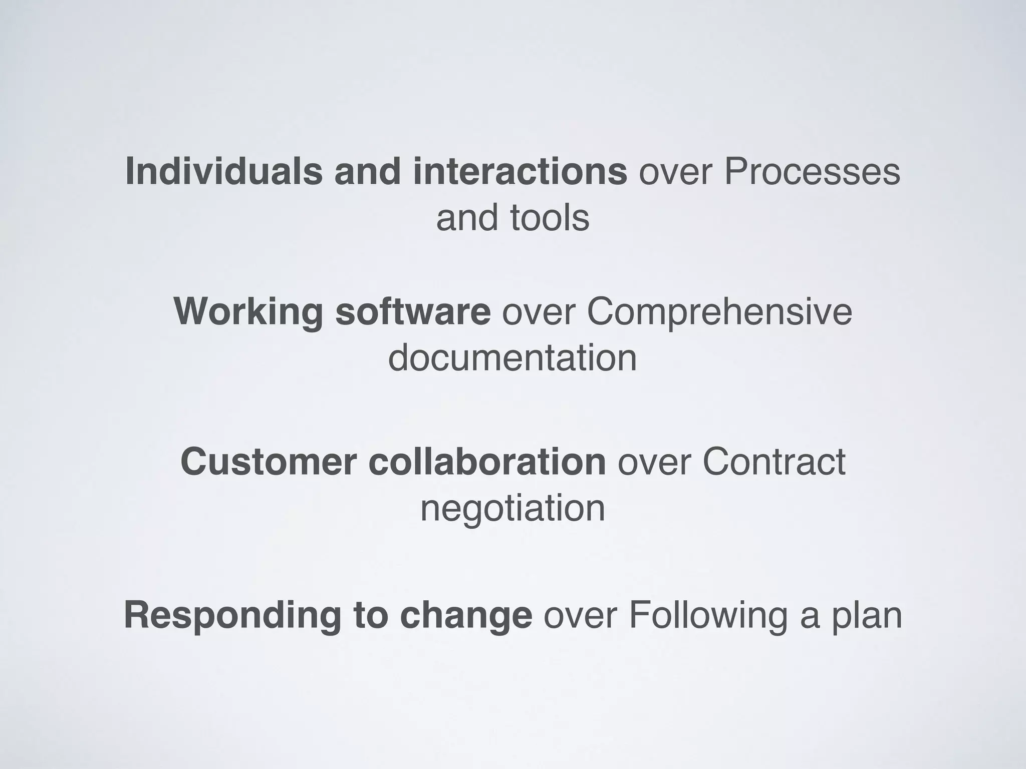 Individuals and interactions over Processes
and tools
Working software over Comprehensive
documentation
Customer collaboration over Contract
negotiation
Responding to change over Following a plan
 