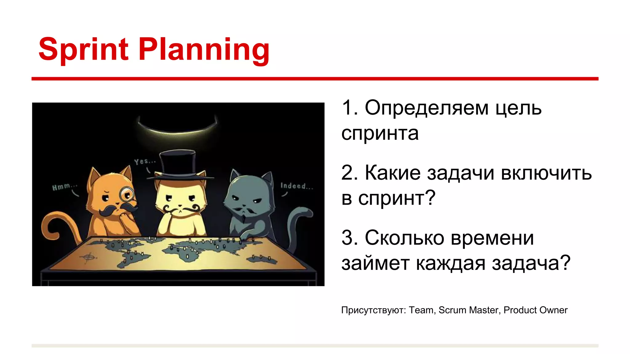 Sprint Planning
1. Определяем цель
спринта
2. Какие задачи включить
в спринт?
3. Сколько времени
займет каждая задача?
Присутствуют: Team, Scrum Master, Product Owner
 