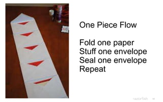 48
One Piece Flow
Fold one paper
Stuff one envelope
Seal one envelope
Repeat
 
