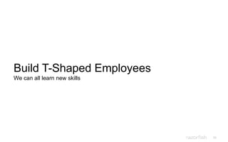 55
Build T-Shaped Employees
We can all learn new skills
 