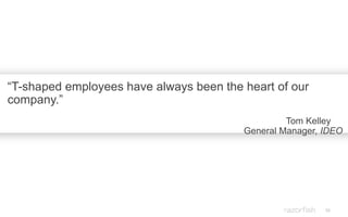 56
“T-shaped employees have always been the heart of our
company.”
Tom Kelley
General Manager, IDEO
 