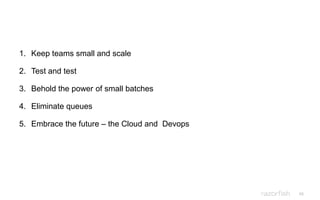 66
1. Keep teams small and scale
2. Test and test
3. Behold the power of small batches
4. Eliminate queues
5. Embrace the future – the Cloud and Devops
 