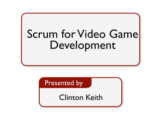 Scrum for Video Game 
Development 
Presented by 
Clinton Keith 
 