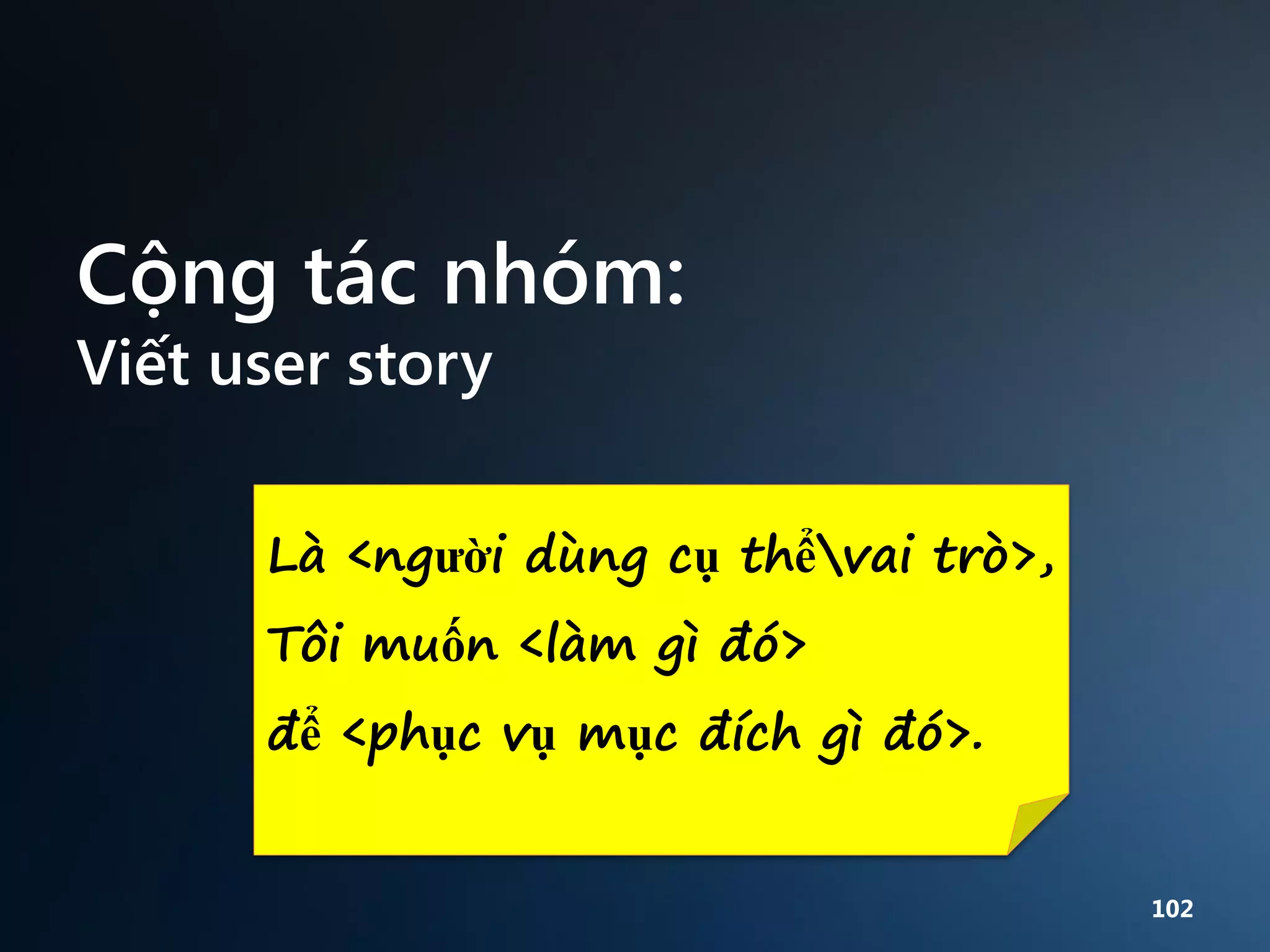 Cộng tác nhóm:
Viết user story

Là <người dùng cụ thểvai trò>,
Tôi muốn <làm gì đó>
để <phục vụ mục đích gì đó>.

102

 