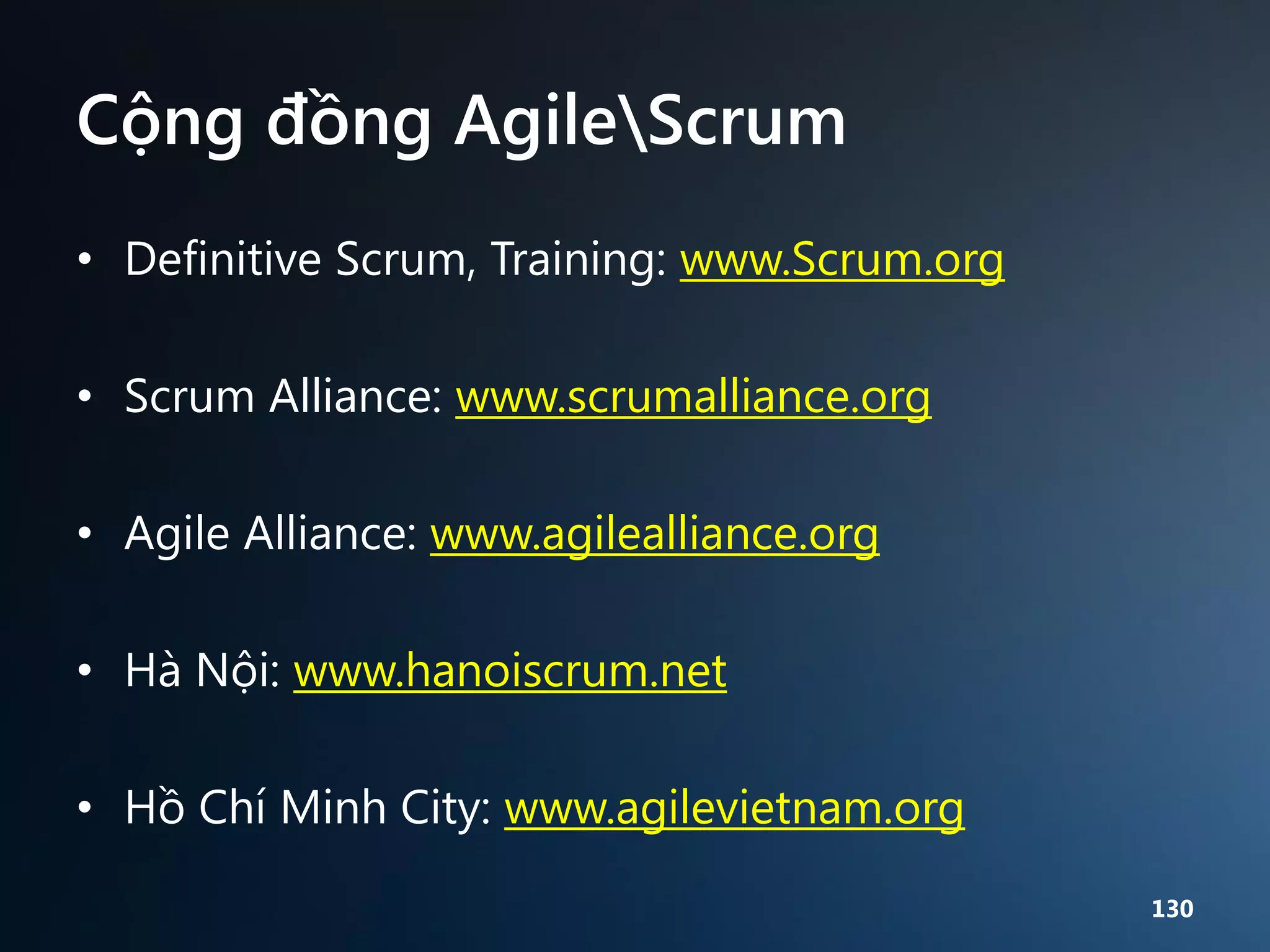 Cộng đồng AgileScrum
• Definitive Scrum, Training: www.Scrum.org
• Scrum Alliance: www.scrumalliance.org

• Agile Alliance: www.agilealliance.org
• Hà Nội: www.hanoiscrum.net
• Hồ Chí Minh City: www.agilevietnam.org
130

 