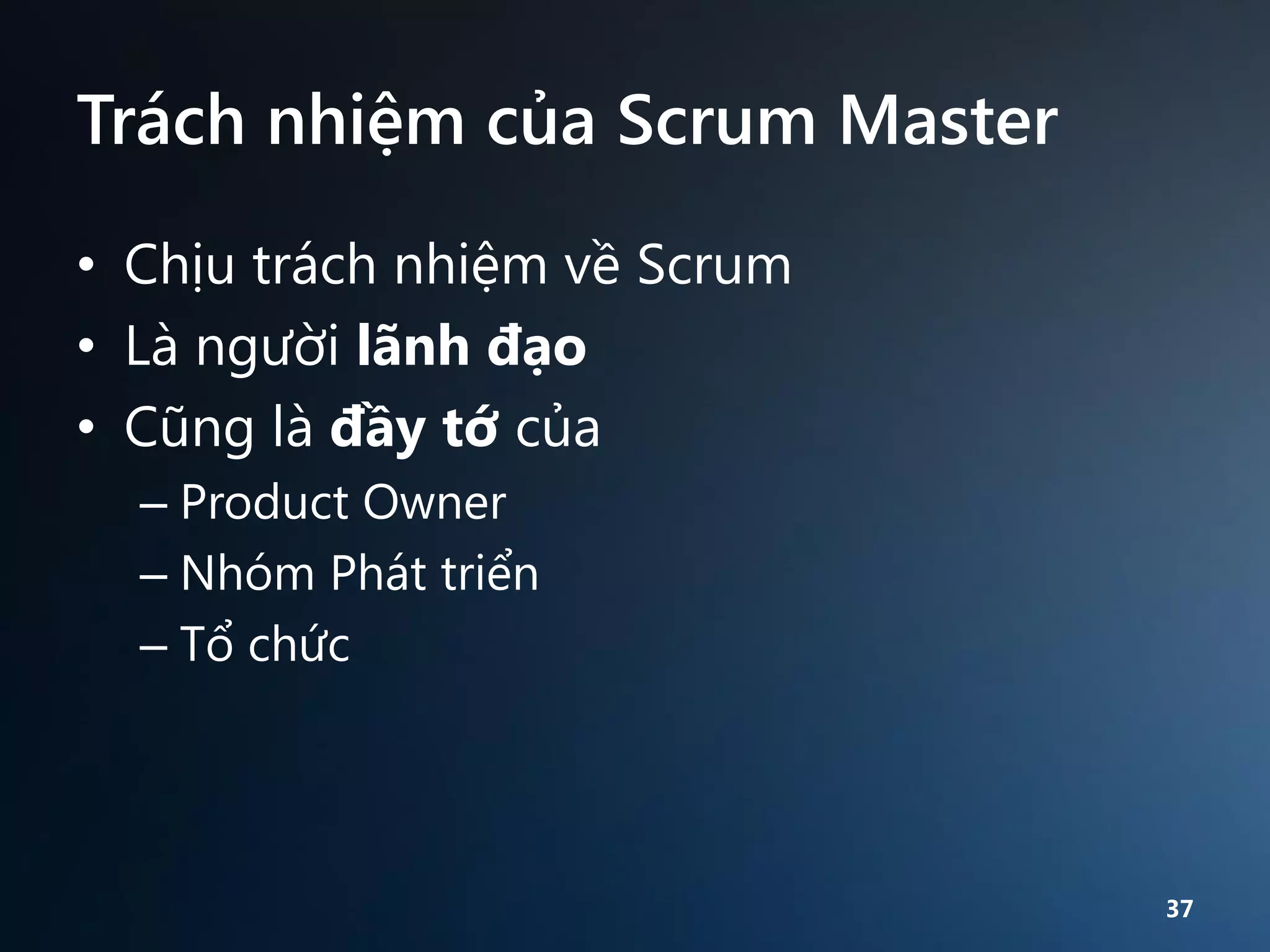 Trách nhiệm của Scrum Master
• Chịu trách nhiệm về Scrum
• Là người lãnh đạo
• Cũng là đầy tớ của
– Product Owner
– Nhóm Phát triển
– Tổ chức

37

 