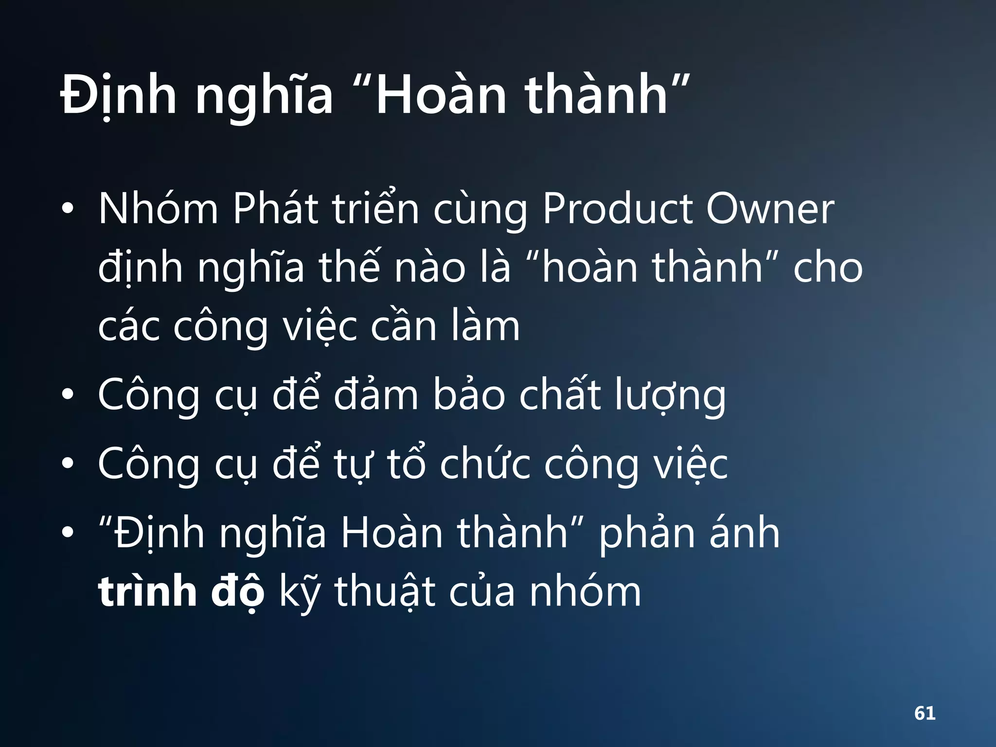 Định nghĩa “Hoàn thành”
• Nhóm Phát triển cùng Product Owner
định nghĩa thế nào là “hoàn thành” cho
các công việc cần làm

• Công cụ để đảm bảo chất lượng
• Công cụ để tự tổ chức công việc
• “Định nghĩa Hoàn thành” phản ánh
trình độ kỹ thuật của nhóm
61

 