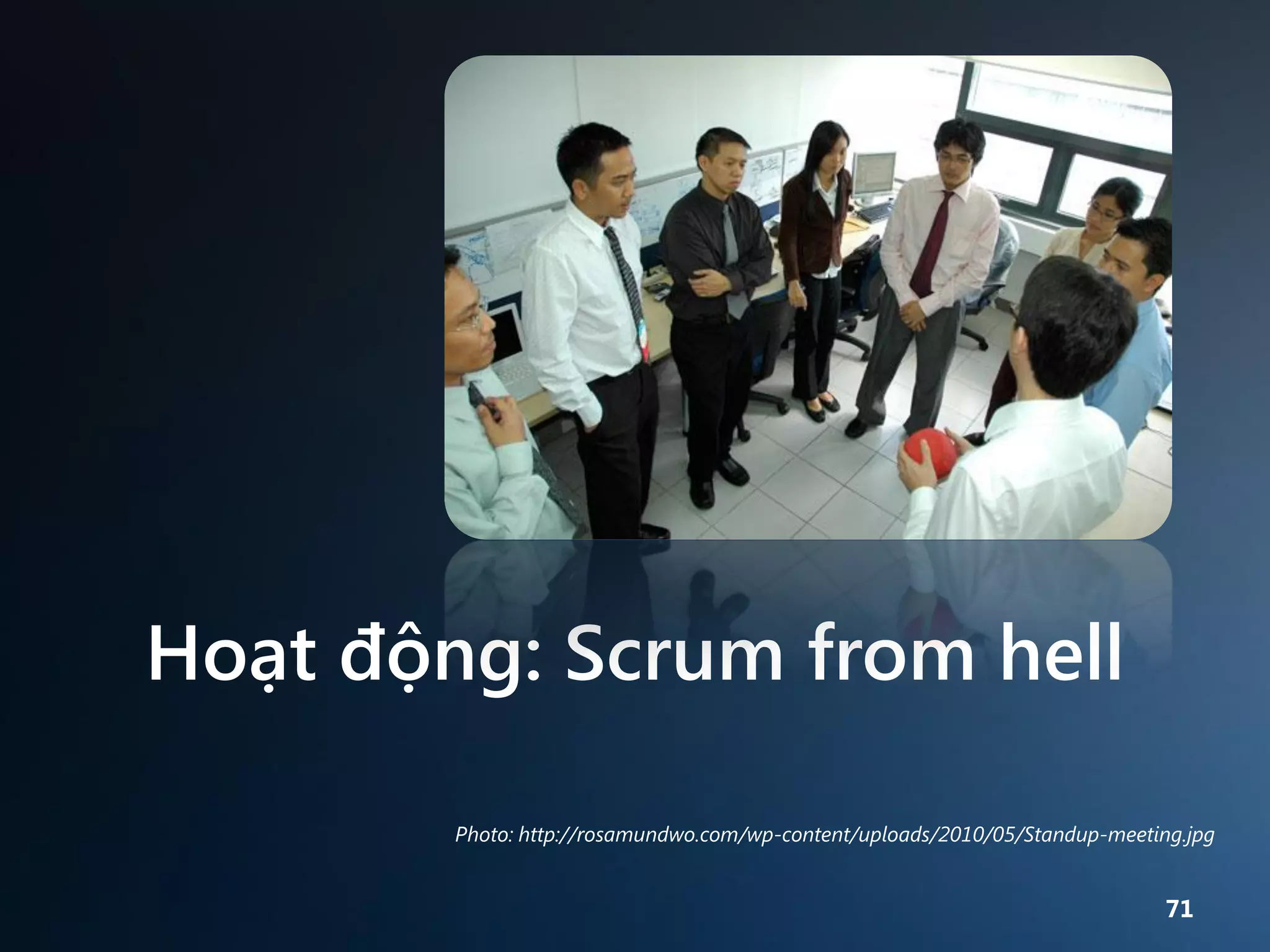 Hoạt động: Scrum from hell
Photo: http://rosamundwo.com/wp-content/uploads/2010/05/Standup-meeting.jpg

71

 