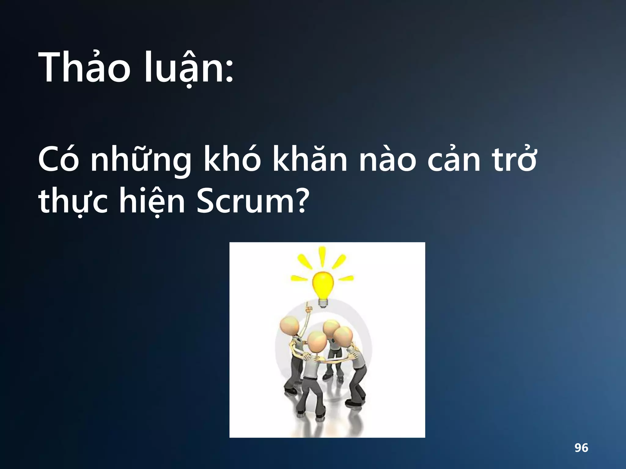 Thảo luận:
Có những khó khăn nào cản trở
thực hiện Scrum?

96

 