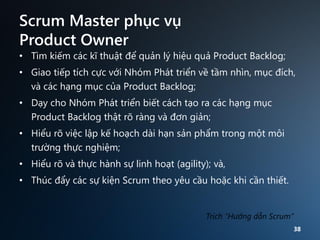 Scrum Master phục vụ
Product Owner
• Tìm kiếm các kĩ thuật để quản lý hiệu quả Product Backlog;
• Giao tiếp tích cực với N...