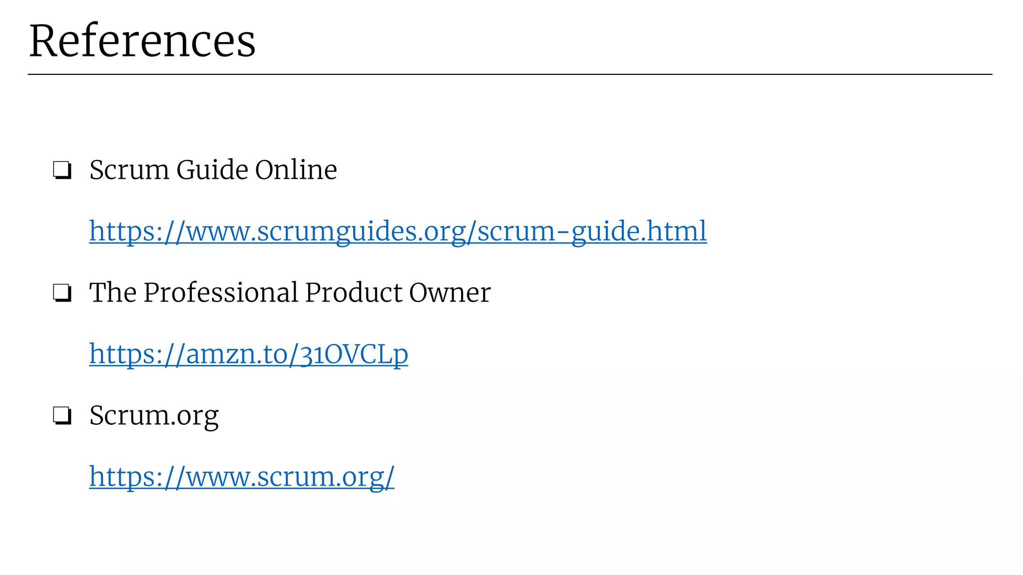 ❏ Scrum Guide Online
https://www.scrumguides.org/scrum-guide.html
❏ The Professional Product Owner
https://amzn.to/31OVCLp
❏ Scrum.org
https://www.scrum.org/
References
 