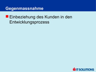 Gegenmassnahme
 Einbeziehung des Kunden in den
  Entwicklungsprozess
 