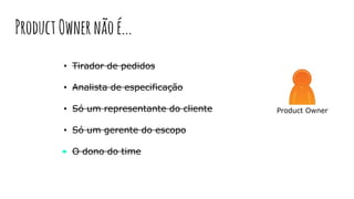 Product Owner
• Tirador de pedidos
• Analista de especificação
• Só um representante do cliente
• Só um gerente do escopo
• O dono do time
ProductOwnernãoé...
 