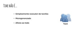 • Simplesmente executor de tarefas
• Microgerenciado
• Alheio ao todo Team
Timenãoé...
 
