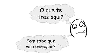O que te
traz aqui?
Com sabe que
vai conseguir?
 