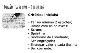 Critérios iniciais:
- Ter no mínimo 2 estrofes;
- Rimar com as palavras:
• Scrum;
• Sprint; e
• Síndrome do Estudante;
- Ser engraçada;
- Entregar valor a cada Sprint;
- Ser coerente.
DinâmicaScrum–Critérios
 