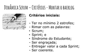 Critérios iniciais:
- Ter no mínimo 2 estrofes;
- Rimar com as palavras:
• Scrum;
• Sprint; e
• Síndrome do Estudante;
- Ser engraçada;
- Entregar valor a cada Sprint;
- Ser coerente.
DinâmicaScrum–Critérios-Montarobacklog
 