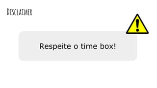Respeite o time box!
Disclaimer
 