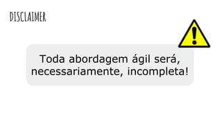 Toda abordagem ágil será,
necessariamente, incompleta!
DISCLAIMER
 