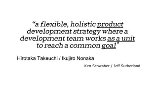 “a flexible, holistic product
development strategy where a
development team works as a unit
to reach a common goal"
Hirotaka Takeuchi / Ikujiro Nonaka
Ken Schwaber / Jeff Sutherland
 