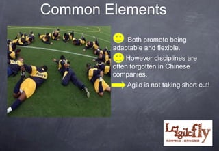 Common Elements
            Both promote being
        adaptable and flexible.
            However disciplines are
        often forgotten in Chinese
        companies.
            Agile is not taking short cut!




                           17
 