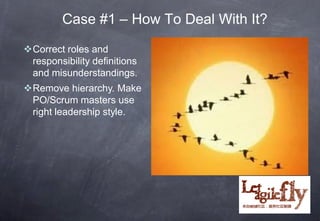 Case #1 – How To Deal With It?
Correct roles and
 responsibility definitions
 and misunderstandings.
Remove hierarchy. Make
 PO/Scrum masters use
 right leadership style.




                                    22
 