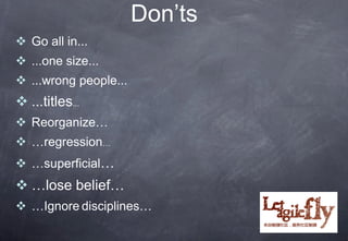 Don’ts
 Go all in...
 ...one size...
 ...wrong people...
 ...titles...
 Reorganize…
 …regression…
 …superficial…
 …lose belief…
 …Ignore disciplines…
 