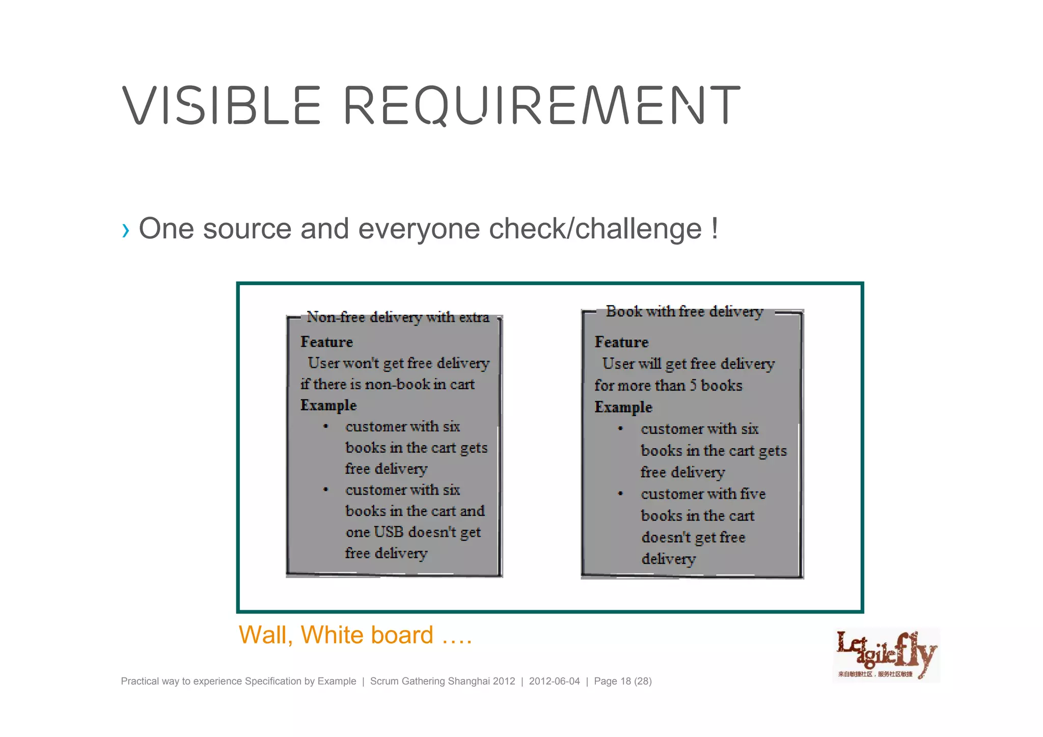visible requirement

› One source and everyone check/challenge !




                        Wall, White board ….
Practical way to experience Specification by Example | Scrum Gathering Shanghai 2012 | 2012-06-04 | Page 18 (28)
 