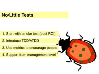 No/Little Tests


1. Start with smoke test (best ROI)

2. Introduce TDD/ATDD

3. Use metrics to encourage people

4. Support from management level
 