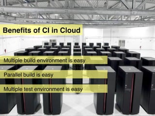 Beneﬁts of CI in Cloud



Multiple build environment is easy

Parallel build is easy

Multiple test environment is easy
 