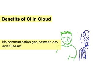 Beneﬁts of CI in Cloud



No communication gap between dev
and CI team
 